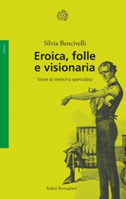 la copertina di ' ‘Eroica, folle e visionaria. Storie di medicina spericolata' di Silvia Bencivelli (Fonte: Bollati Boringhieri) 
